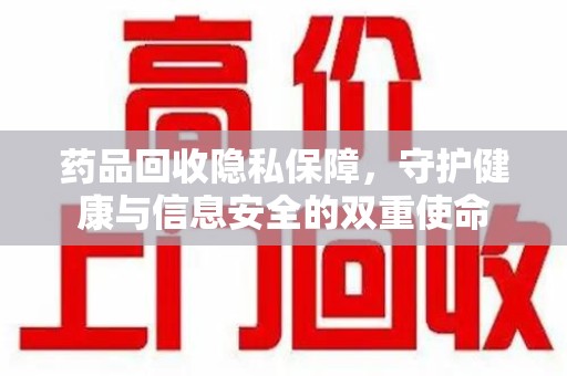 开封药品回收隐私保障，守护健康与信息安全的双重使命