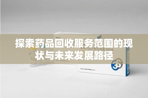 开封探索药品回收服务范围的现状与未来发展路径