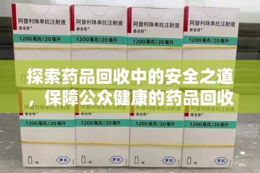 开封探索药品回收中的安全之道，保障公众健康的药品回收安全建议指南