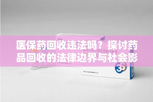 开封医保药回收违法吗？探讨药品回收的法律边界与社会影响