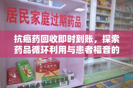 开封抗癌药回收即时到账，探索药品循环利用与患者福音的新路径