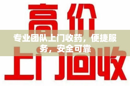 开封专业团队上门收药，便捷服务，安全可靠