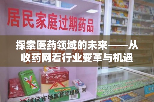 开封探索医药领域的未来——从收药网看行业变革与机遇
