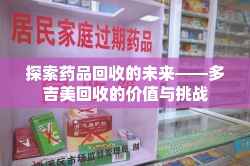 开封探索药品回收的未来——多吉美回收的价值与挑战