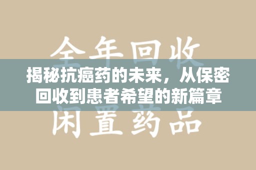 开封揭秘抗癌药的未来，从保密回收到患者希望的新篇章