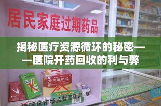 开封揭秘医疗资源循环的秘密——医院开药回收的利与弊