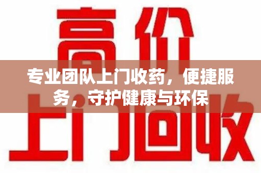 开封专业团队上门收药，便捷服务，守护健康与环保