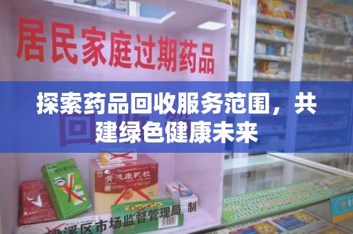 开封探索药品回收服务范围，共建绿色健康未来