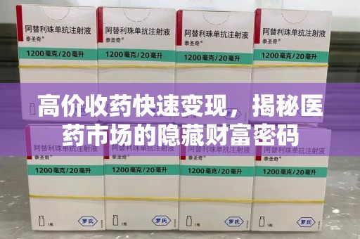 开封高价收药快速变现，揭秘医药市场的隐藏财富密码