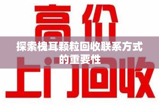 开封探索槐耳颗粒回收联系方式的重要性