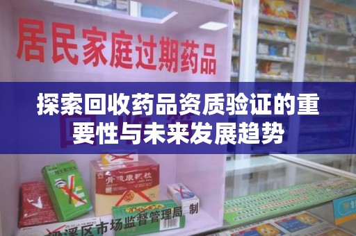 开封探索回收药品资质验证的重要性与未来发展趋势
