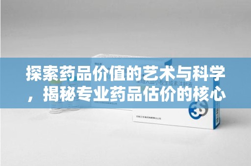 开封探索药品价值的艺术与科学，揭秘专业药品估价的核心奥秘