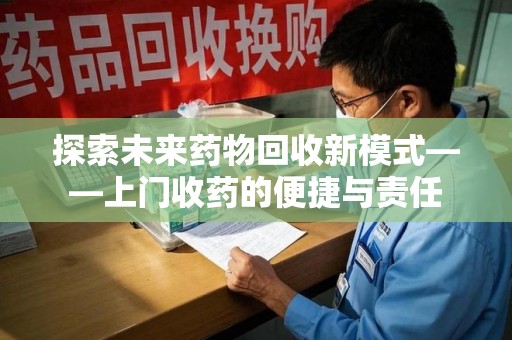 开封探索未来药物回收新模式——上门收药的便捷与责任