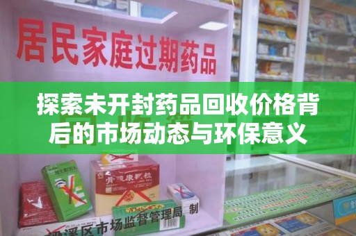 开封探索未开封药品回收价格背后的市场动态与环保意义