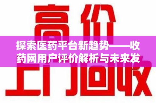 开封探索医药平台新趋势——收药网用户评价解析与未来发展