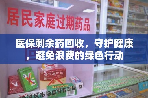 开封医保剩余药回收，守护健康，避免浪费的绿色行动