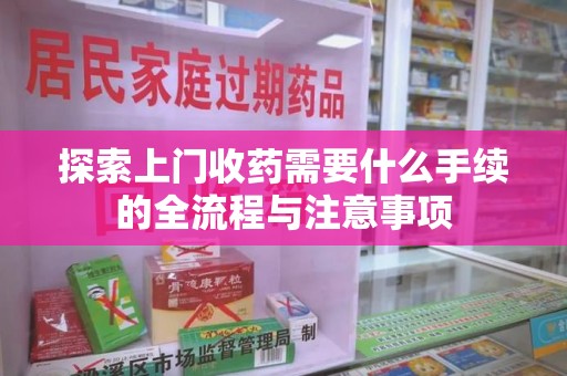 开封探索上门收药需要什么手续的全流程与注意事项