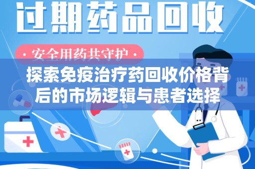 开封探索免疫治疗药回收价格背后的市场逻辑与患者选择