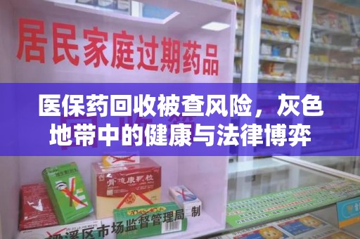 开封医保药回收被查风险，灰色地带中的健康与法律博弈
