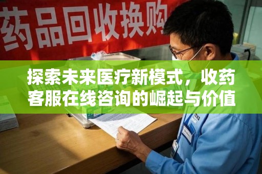 开封探索未来医疗新模式，收药客服在线咨询的崛起与价值