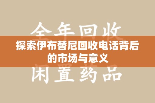 开封探索伊布替尼回收电话背后的市场与意义