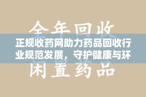 开封正规收药网助力药品回收行业规范发展，守护健康与环境