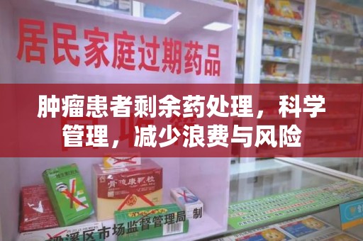 开封肿瘤患者剩余药处理，科学管理，减少浪费与风险