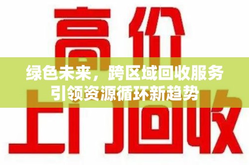 开封绿色未来，跨区域回收服务引领资源循环新趋势