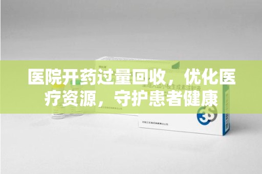 开封医院开药过量回收，优化医疗资源，守护患者健康