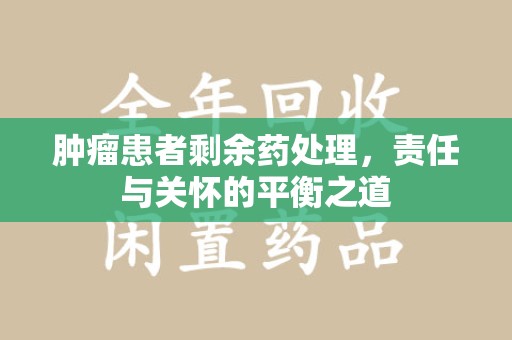 开封肿瘤患者剩余药处理，责任与关怀的平衡之道
