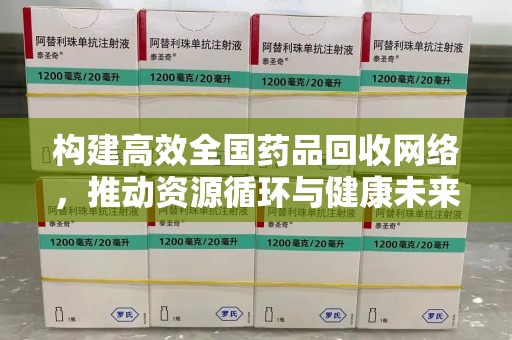开封构建高效全国药品回收网络，推动资源循环与健康未来