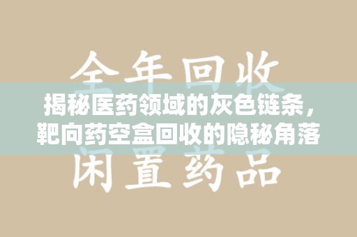 开封揭秘医药领域的灰色链条，靶向药空盒回收的隐秘角落