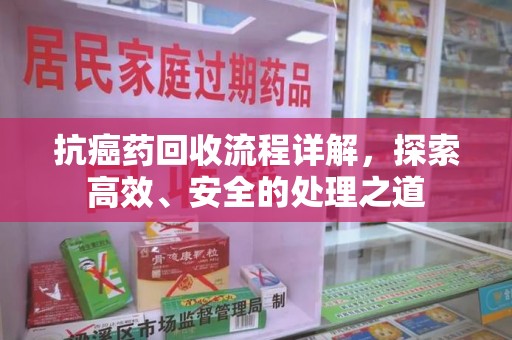 开封抗癌药回收流程详解，探索高效、安全的处理之道