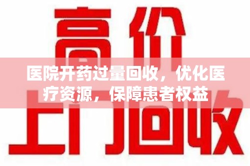 开封医院开药过量回收，优化医疗资源，保障患者权益