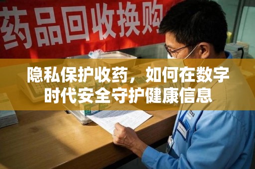 开封隐私保护收药，如何在数字时代安全守护健康信息