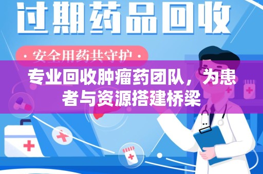 开封专业回收肿瘤药团队，为患者与资源搭建桥梁