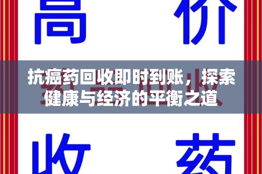 开封抗癌药回收即时到账，探索健康与经济的平衡之道
