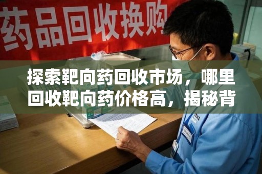 开封探索靶向药回收市场，哪里回收靶向药价格高，揭秘背后的秘密