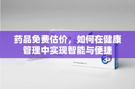 开封药品免费估价，如何在健康管理中实现智能与便捷