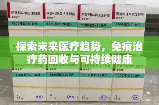 开封探索未来医疗趋势，免疫治疗药回收与可持续健康