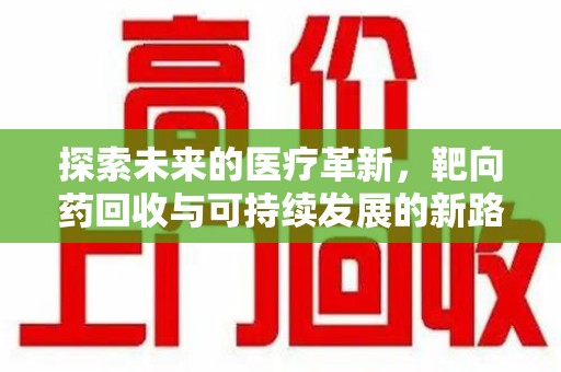开封探索未来的医疗革新，靶向药回收与可持续发展的新路径