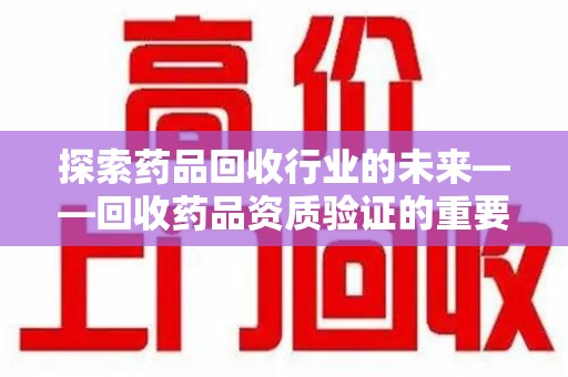 开封探索药品回收行业的未来——回收药品资质验证的重要性与挑战