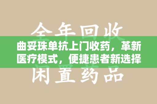 开封曲妥珠单抗上门收药，革新医疗模式，便捷患者新选择