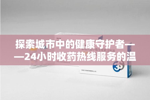开封探索城市中的健康守护者——24小时收药热线服务的温暖与责任