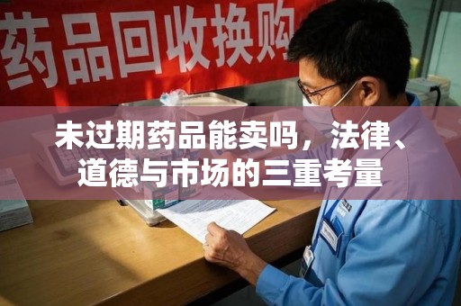 开封未过期药品能卖吗，法律、道德与市场的三重考量