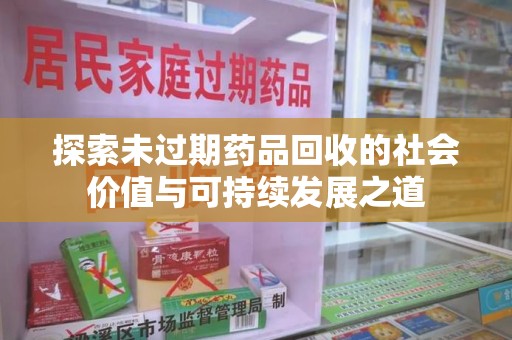 开封探索未过期药品回收的社会价值与可持续发展之道