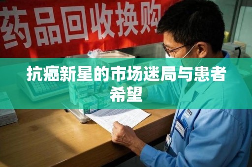 开封抗癌新星的市场迷局与患者希望