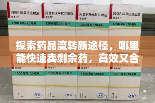 开封探索药品流转新途径，哪里能快速卖剩余药，高效又合规