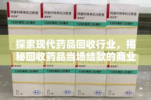 开封探索现代药品回收行业，揭秘回收药品当场结款的商业奥秘
