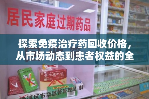 开封探索免疫治疗药回收价格，从市场动态到患者权益的全面解析